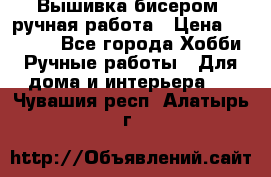 Вышивка бисером, ручная работа › Цена ­ 15 000 - Все города Хобби. Ручные работы » Для дома и интерьера   . Чувашия респ.,Алатырь г.